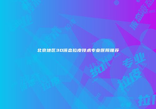 北京地区3D液态拉皮技术专业医院推荐