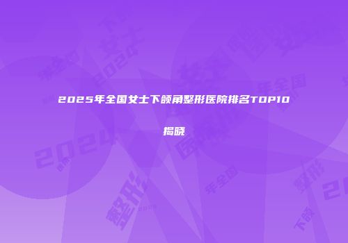 2025年全国女士下颌角整形医院排名TOP10揭晓