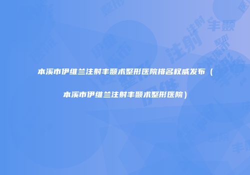 本溪市伊维兰注射丰颞术整形医院排名权威发布（本溪市伊维兰注射丰颞术整形医院）