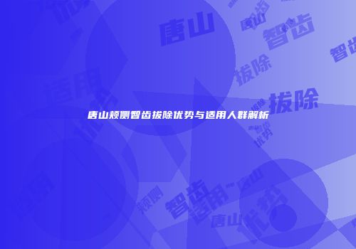 唐山颊侧智齿拔除优势与适用人群解析