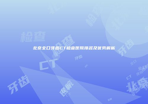 北京全口牙齿CT检查医院排名及优势解析