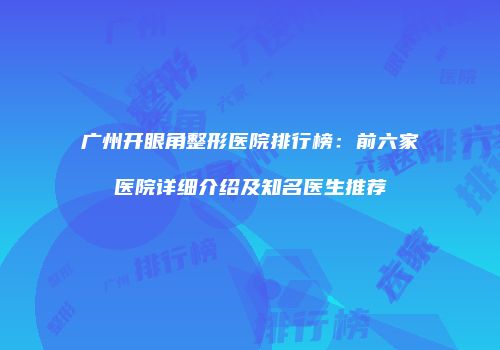广州开眼角整形医院排行榜：前六家医院详细介绍及知名医生推荐