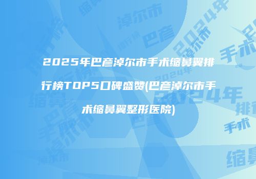2025年巴彦淖尔市手术缩鼻翼排行榜TOP5口碑盛赞(巴彦淖尔市手术缩鼻翼整形医院)