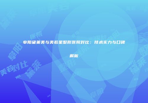 阜阳黛莱美与美若星整形医院对比：技术实力与口碑解析