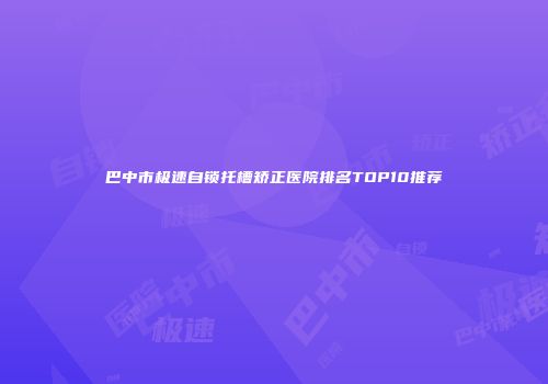 巴中市极速自锁托槽矫正医院排名TOP10推荐