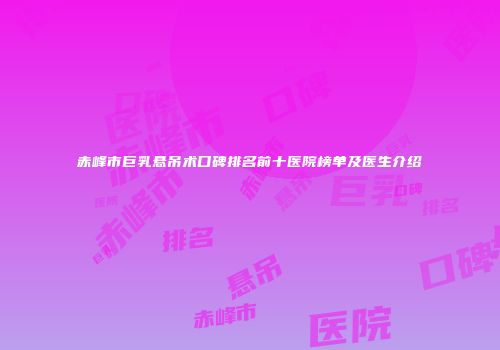 赤峰市巨乳悬吊术口碑排名前十医院榜单及医生介绍