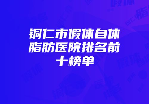 铜仁市假体自体脂肪医院排名前十榜单