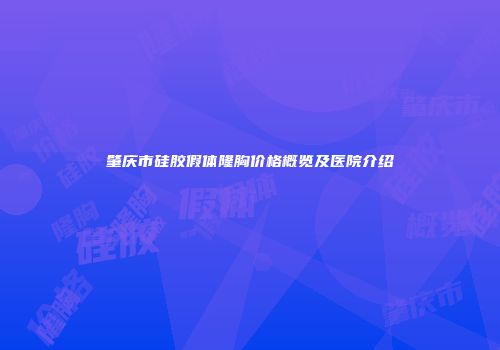 肇庆市硅胶假体隆胸价格概览及医院介绍