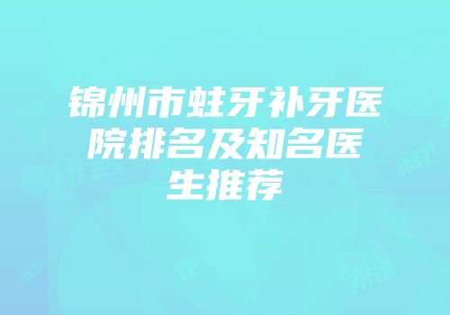 锦州市蛀牙补牙医院排名及知名医生推荐