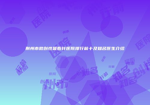 荆州市微创性吸脂针医院排行前十及知名医生介绍