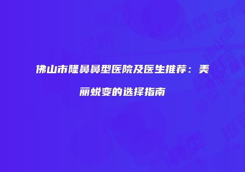 佛山市隆鼻鼻型医院及医生推荐：美丽蜕变的选择指南