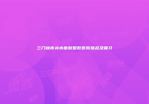 三门峡市补水嫩肤整形医院排名及简介