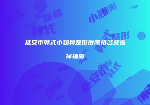 延安市韩式小翘鼻整形医院排名及选择指南