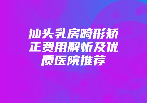汕头乳房畸形矫正费用解析及优质医院推荐