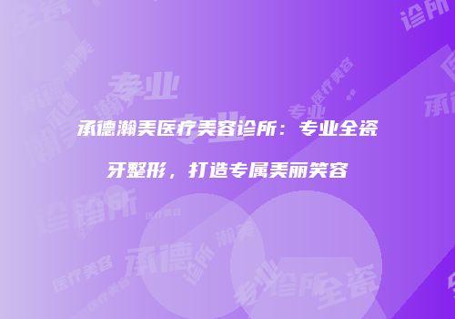 承德瀚美医疗美容诊所：专业全瓷牙整形，打造专属美丽笑容