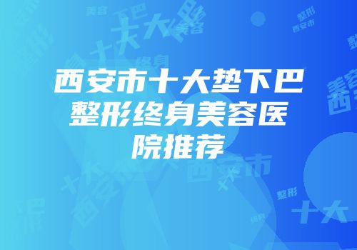 西安市十大垫下巴整形终身美容医院推荐