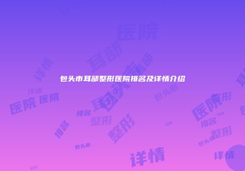 包头市耳部整形医院排名及详情介绍