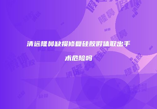 清远隆鼻缺损修复硅胶假体取出手术危险吗