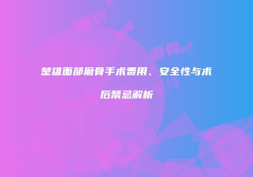 楚雄面部磨骨手术费用、安全性与术后禁忌解析
