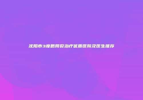 沈阳市3度唇腭裂治疗优质医院及医生推荐