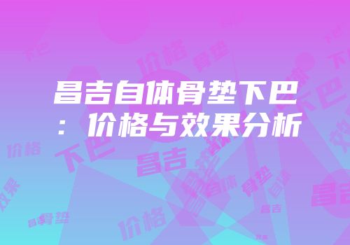 昌吉自体骨垫下巴：价格与效果分析
