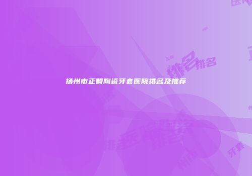 扬州市正畸陶瓷牙套医院排名及推荐