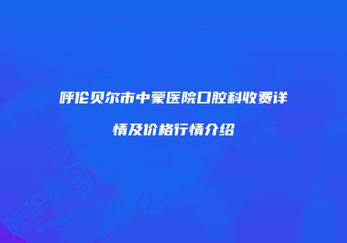 呼伦贝尔市中蒙医院口腔科收费详情及价格行情介绍