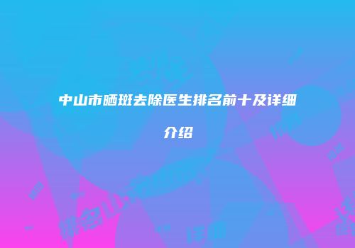 中山市晒斑去除医生排名前十及详细介绍