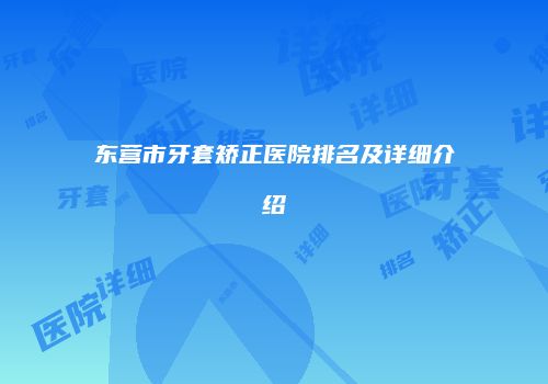 东营市牙套矫正医院排名及详细介绍
