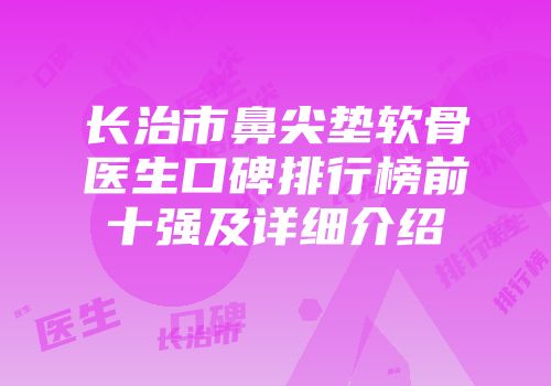 长治市鼻尖垫软骨医生口碑排行榜前十强及详细介绍