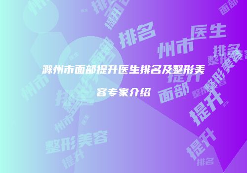 滁州市面部提升医生排名及整形美容专家介绍