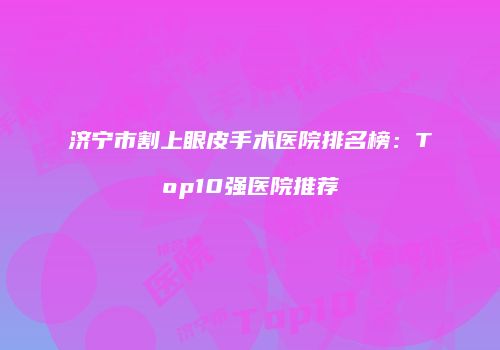 济宁市割上眼皮手术医院排名榜：Top10强医院推荐