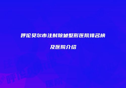 呼伦贝尔市注射除皱整形医院排名榜及医院介绍
