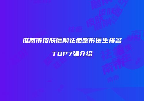 淮南市皮肤磨削祛疤整形医生排名TOP7强介绍