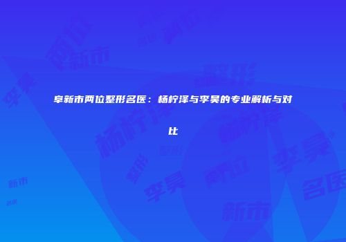阜新市两位整形名医：杨柠泽与李昊的专业解析与对比