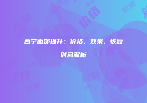 西宁面部提升：价格、效果、恢复时间解析