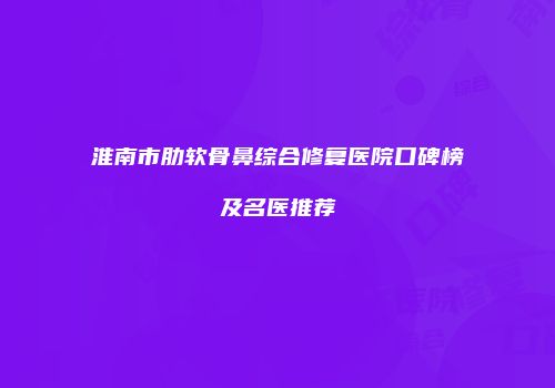 淮南市肋软骨鼻综合修复医院口碑榜及名医推荐