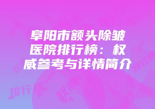 阜阳市额头除皱医院排行榜：权威参考与详情简介