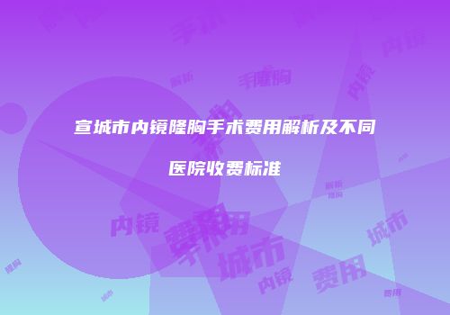 宣城市内镜隆胸手术费用解析及不同医院收费标准