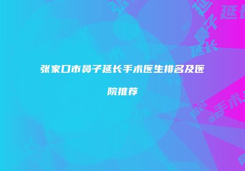 张家口市鼻子延长手术医生排名及医院推荐