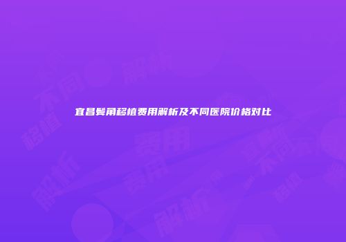 宜昌鬓角移植费用解析及不同医院价格对比