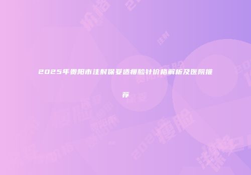 2025年贵阳市注射保妥适瘦脸针价格解析及医院推荐