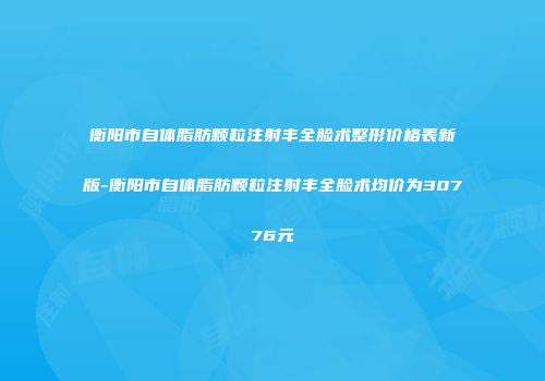 衡阳市自体脂肪颗粒注射丰全脸术整形价格表新版-衡阳市自体脂肪颗粒注射丰全脸术均价为30776元