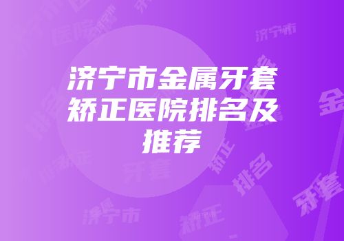 济宁市金属牙套矫正医院排名及推荐