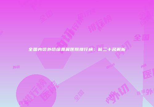 全国内切外切缩鼻翼医院排行榜：前二十名解析