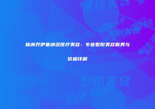 株洲乔伊塞纳多医疗美容：专业整形美容服务与价格详解