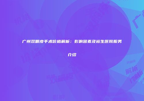 广州双眼皮手术价格解析：影响因素及裕生医院服务介绍