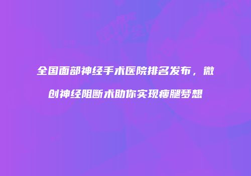 全国面部神经手术医院排名发布，微创神经阻断术助你实现瘦腿梦想