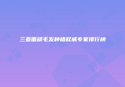 三亚面部毛发种植权威专家排行榜