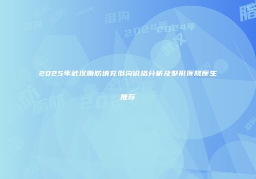 2025年武汉脂肪填充泪沟价格分析及整形医院医生推荐